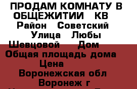 ПРОДАМ КОМНАТУ В ОБЩЕЖИТИИ 18КВ, › Район ­ Советский › Улица ­ Любы Шевцовой21 › Дом ­ 21 › Общая площадь дома ­ 18 › Цена ­ 970 000 - Воронежская обл., Воронеж г. Недвижимость » Дома, коттеджи, дачи продажа   . Воронежская обл.